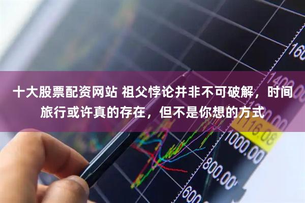 十大股票配资网站 祖父悖论并非不可破解，时间旅行或许真的存在，但不是你想的方式
