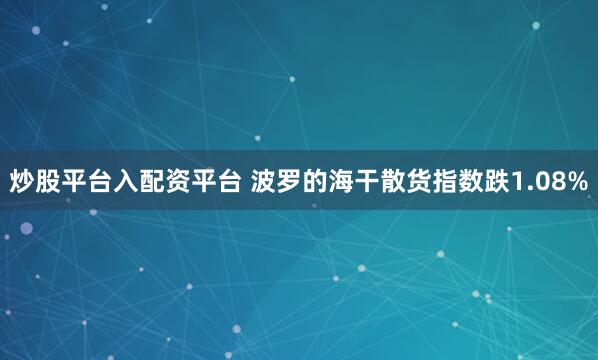 炒股平台入配资平台 波罗的海干散货指数跌1.08%