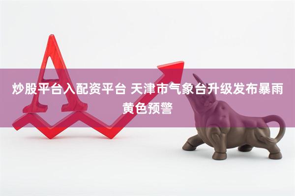 炒股平台入配资平台 天津市气象台升级发布暴雨黄色预警