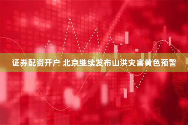 证券配资开户 北京继续发布山洪灾害黄色预警