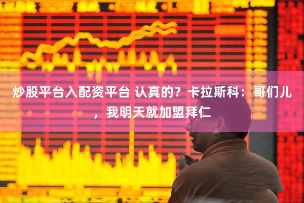 炒股平台入配资平台 认真的？卡拉斯科：哥们儿，我明天就加盟拜仁