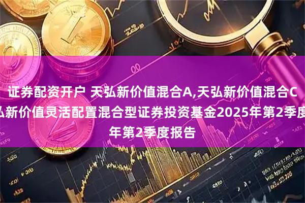 证券配资开户 天弘新价值混合A,天弘新价值混合C: 天弘新价值灵活配置混合型证券投资基金2025年第2季度报告