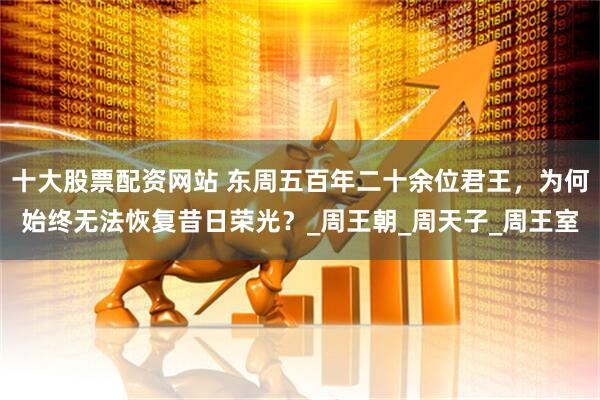 十大股票配资网站 东周五百年二十余位君王，为何始终无法恢复昔日荣光？_周王朝_周天子_周王室