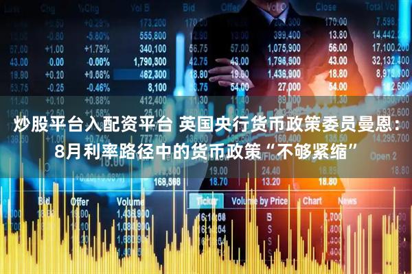 炒股平台入配资平台 英国央行货币政策委员曼恩：8月利率路径中的货币政策“不够紧缩”