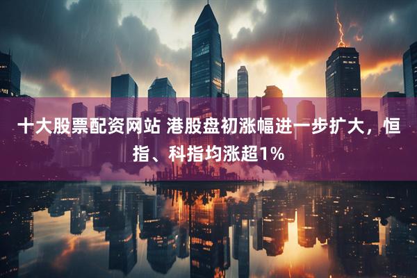 十大股票配资网站 港股盘初涨幅进一步扩大，恒指、科指均涨超1%