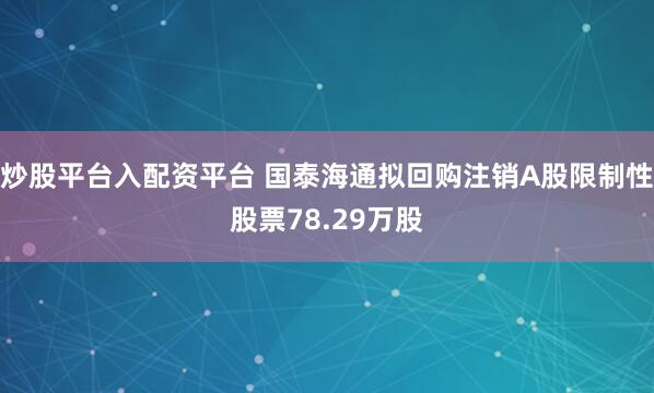 炒股平台入配资平台 国泰海通拟回购注销A股限制性股票78.29万股