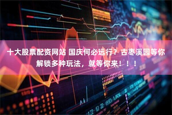 十大股票配资网站 国庆何必远行?古枣溪园等你解锁多种玩法,就等你来!!!