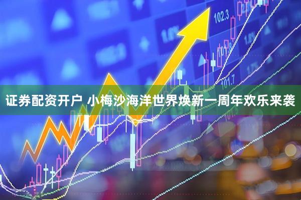 证券配资开户 小梅沙海洋世界焕新一周年欢乐来袭