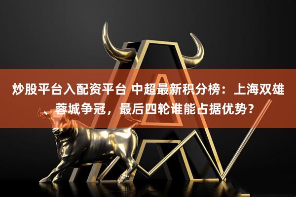 炒股平台入配资平台 中超最新积分榜:上海双雄、蓉城争冠,最后四轮谁能占据优势?