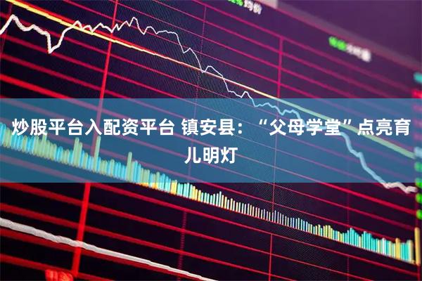 炒股平台入配资平台 镇安县:“父母学堂”点亮育儿明灯