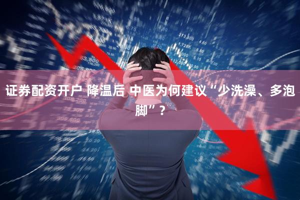 证券配资开户 降温后 中医为何建议“少洗澡、多泡脚”?