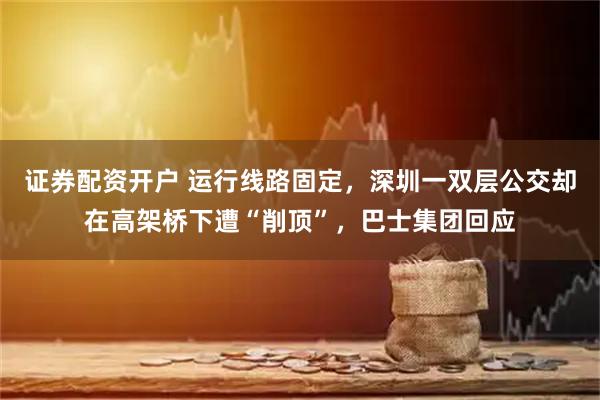 证券配资开户 运行线路固定，深圳一双层公交却在高架桥下遭“削顶”，巴士集团回应