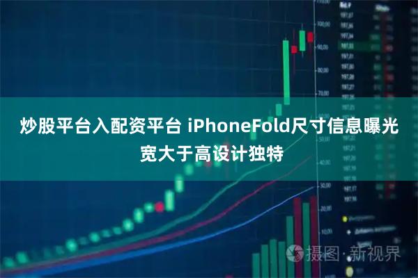 炒股平台入配资平台 iPhoneFold尺寸信息曝光 宽大于高设计独特