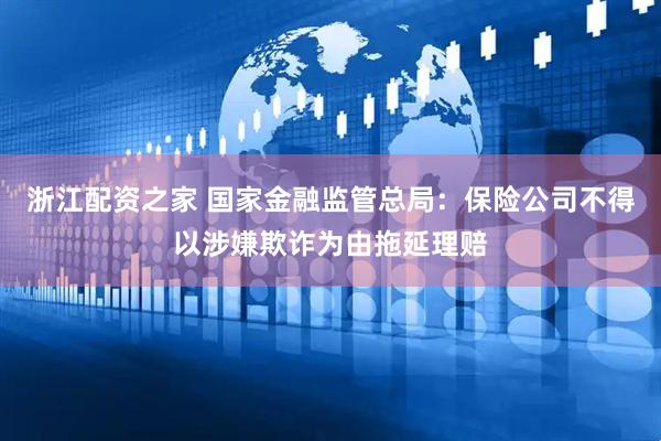浙江配资之家 国家金融监管总局：保险公司不得以涉嫌欺诈为由拖延理赔