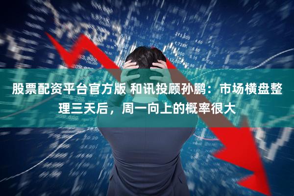股票配资平台官方版 和讯投顾孙鹏：市场横盘整理三天后，周一向上的概率很大