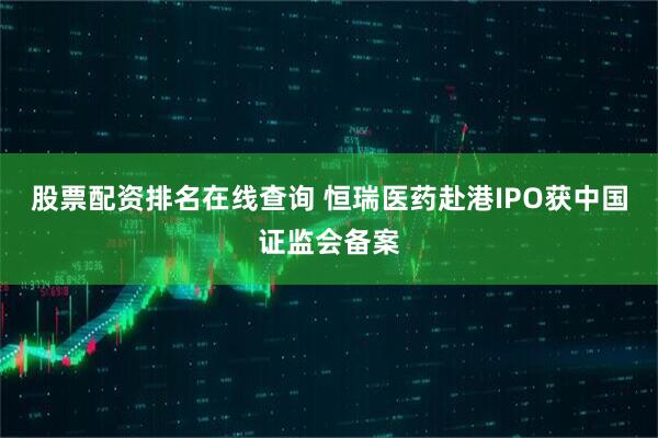 股票配资排名在线查询 恒瑞医药赴港IPO获中国证监会备案