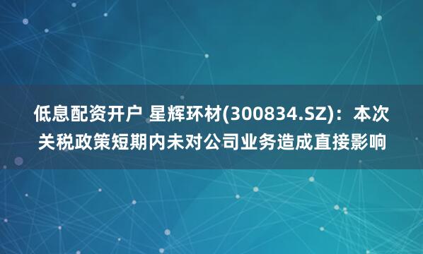 低息配资开户 星辉环材(300834.SZ)：本次关税政策短期内未对公司业务造成直接影响