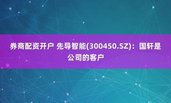 券商配资开户 先导智能(300450.SZ)：国轩是公司的客户
