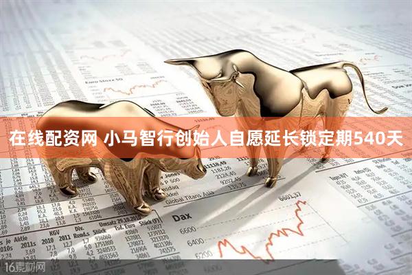 在线配资网 小马智行创始人自愿延长锁定期540天