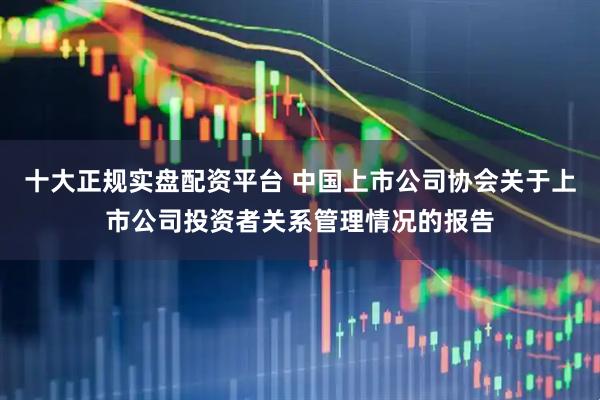 十大正规实盘配资平台 中国上市公司协会关于上市公司投资者关系管理情况的报告