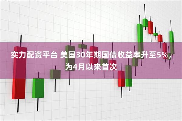 实力配资平台 美国30年期国债收益率升至5%，为4月以来首次