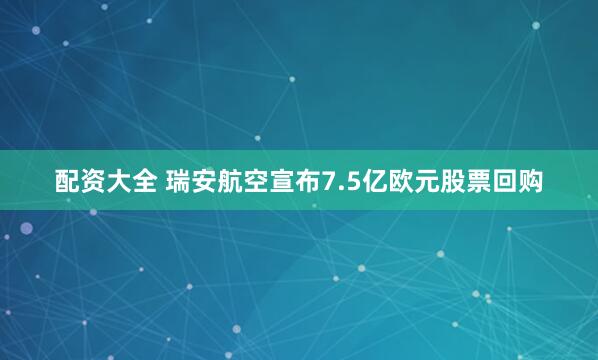 配资大全 瑞安航空宣布7.5亿欧元股票回购