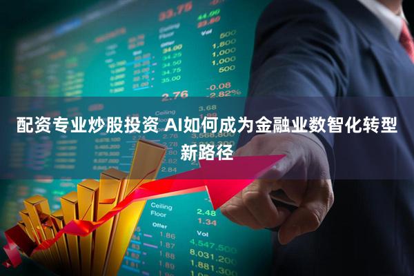 配资专业炒股投资 AI如何成为金融业数智化转型新路径