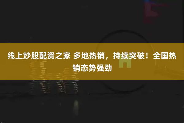 线上炒股配资之家 多地热销，持续突破！全国热销态势强劲