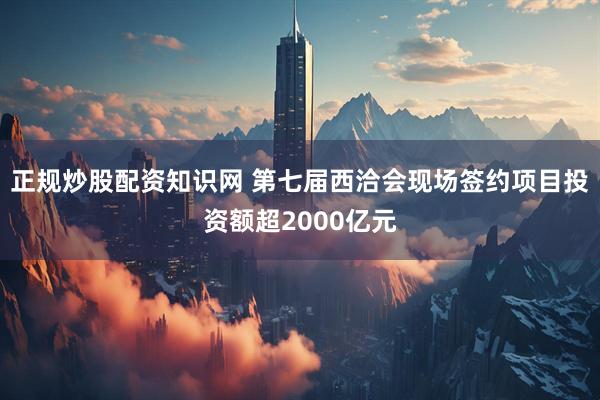 正规炒股配资知识网 第七届西洽会现场签约项目投资额超2000亿元