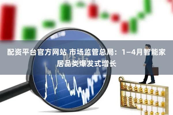 配资平台官方网站 市场监管总局：1—4月智能家居品类爆发式增长