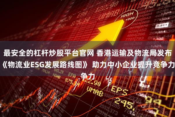 最安全的杠杆炒股平台官网 香港运输及物流局发布《物流业ESG发展路线图》 助力中小企业提升竞争力
