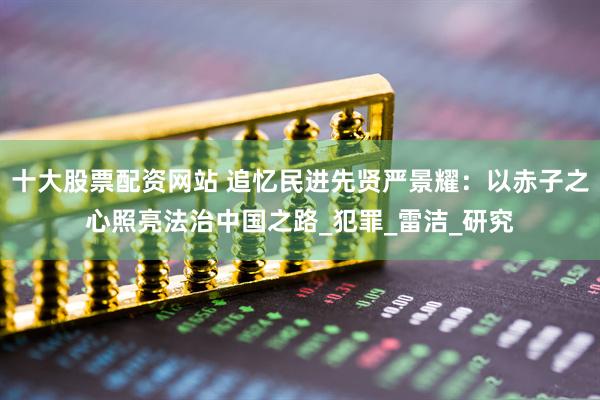十大股票配资网站 追忆民进先贤严景耀：以赤子之心照亮法治中国之路_犯罪_雷洁_研究