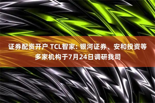 证券配资开户 TCL智家: 银河证券、安和投资等多家机构于7月24日调研我司