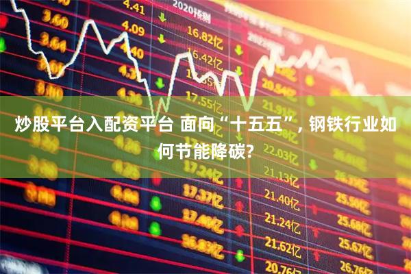 炒股平台入配资平台 面向“十五五”, 钢铁行业如何节能降碳?