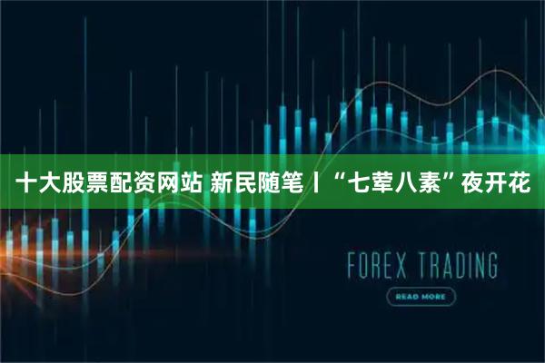 十大股票配资网站 新民随笔丨“七荤八素”夜开花
