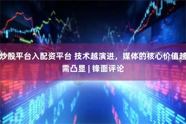 炒股平台入配资平台 技术越演进，媒体的核心价值越需凸显 | 锋面评论