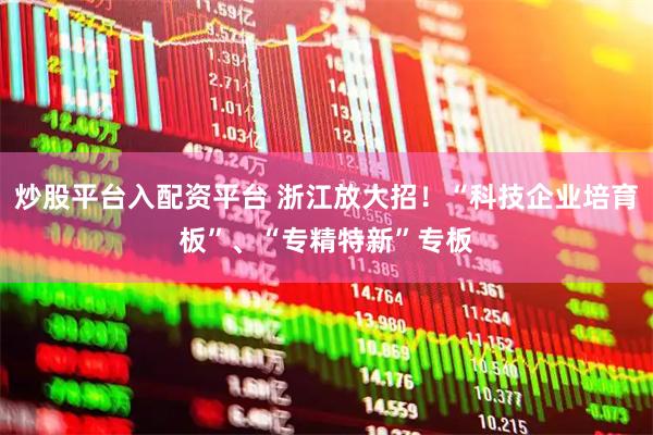 炒股平台入配资平台 浙江放大招！“科技企业培育板”、“专精特新”专板