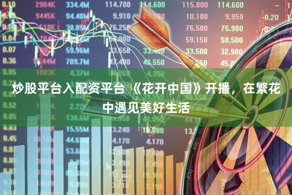 炒股平台入配资平台 《花开中国》开播，在繁花中遇见美好生活