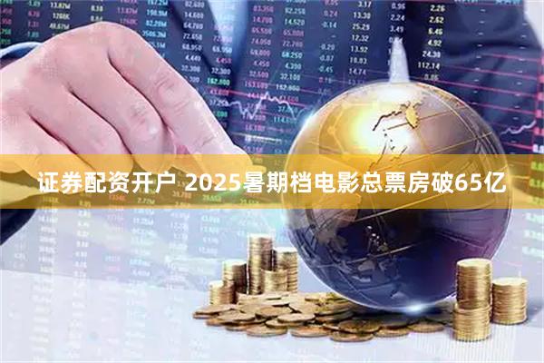 证券配资开户 2025暑期档电影总票房破65亿