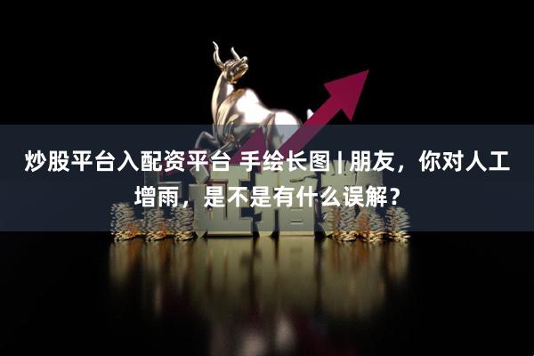 炒股平台入配资平台 手绘长图 | 朋友，你对人工增雨，是不是有什么误解？