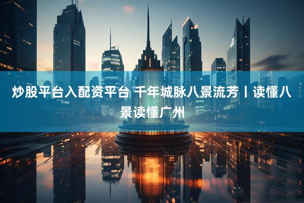炒股平台入配资平台 千年城脉八景流芳丨读懂八景读懂广州