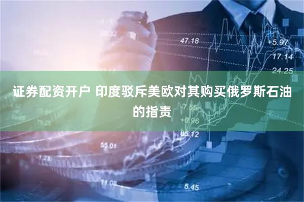 证券配资开户 印度驳斥美欧对其购买俄罗斯石油的指责