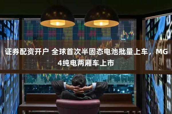 证券配资开户 全球首次半固态电池批量上车，MG4纯电两厢车上市