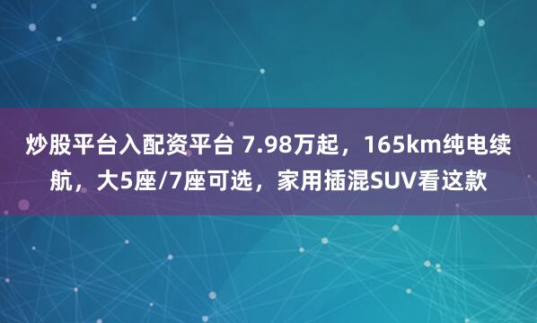 炒股平台入配资平台 7.98万起，165km纯电续航，大5座/7座可选，家用插混SUV看这款