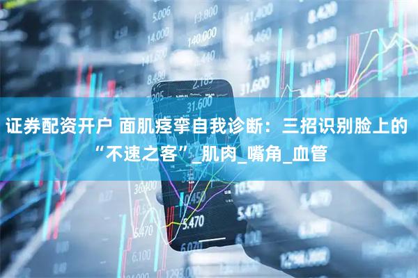 证券配资开户 面肌痉挛自我诊断：三招识别脸上的 “不速之客”_肌肉_嘴角_血管