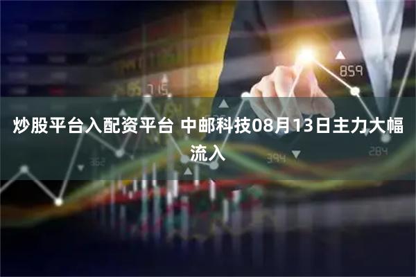 炒股平台入配资平台 中邮科技08月13日主力大幅流入