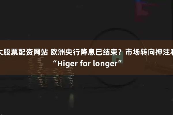 十大股票配资网站 欧洲央行降息已结束？市场转向押注利率“Higer for longer”