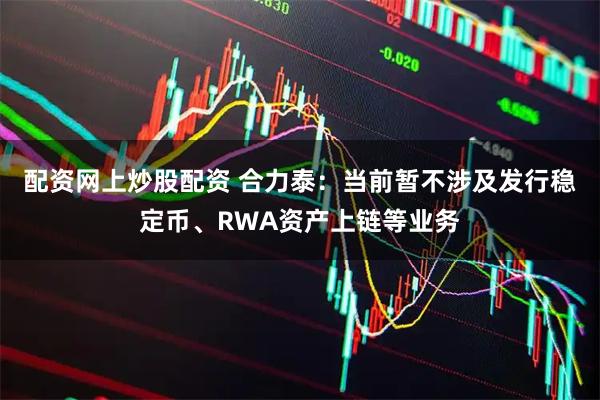 配资网上炒股配资 合力泰：当前暂不涉及发行稳定币、RWA资产上链等业务