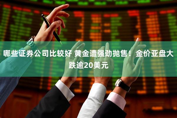 哪些证券公司比较好 黄金遭强劲抛售！金价亚盘大跌逾20美元