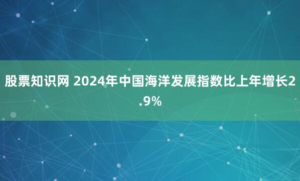 股票知识网 2024年中国海洋发展指数比上年增长2.9%